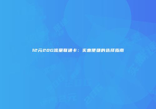 12元20G流量联通卡：实惠便捷的选择指南