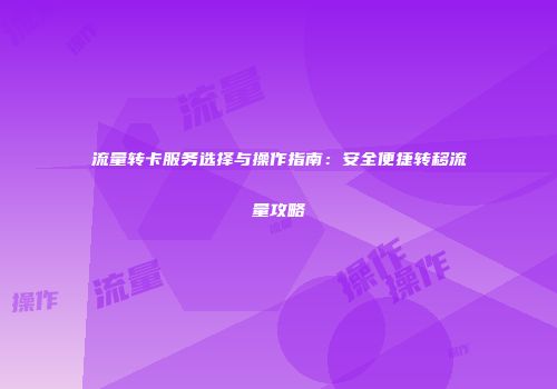 流量转卡服务选择与操作指南:安全便捷转移流量攻略