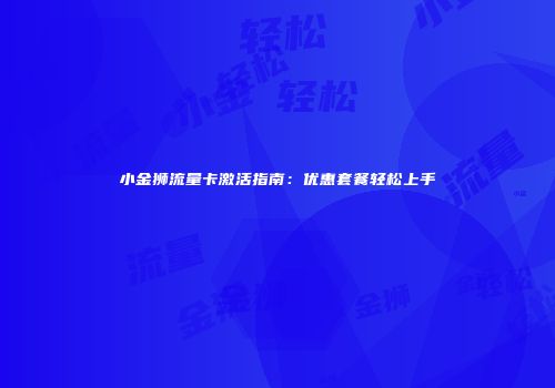 小金狮流量卡激活指南:优惠套餐轻松上手