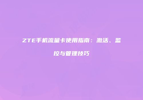 ZTE手机流量卡使用指南：激活、监控与管理技巧