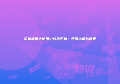 揭秘流量卡使用中的常见坑:如何选择与避免