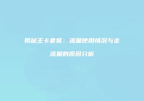 揭秘王卡套餐：流量使用情况与走流量的原因分析