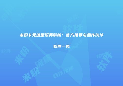 米粉卡免流量服务解析:官方推荐与合作伙伴软件一览