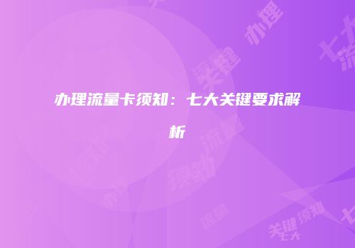 办理流量卡须知：七大关键要求解析