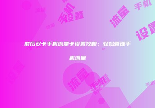 前后双卡手机流量卡设置攻略:轻松管理手机流量