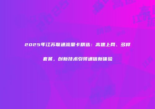 2025年江苏联通流量卡精选:高速上网、多样套餐,创新技术引领通信新体验