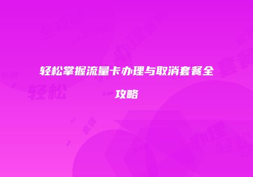轻松掌握流量卡办理与取消套餐全攻略