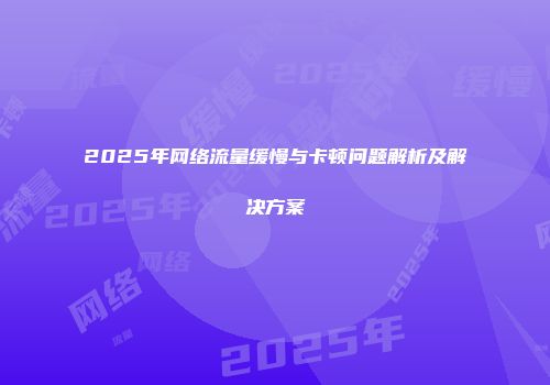 2025年网络流量缓慢与卡顿问题解析及解决方案