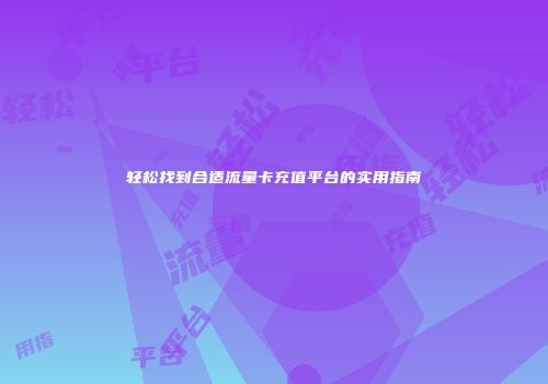 轻松找到合适流量卡充值平台的实用指南