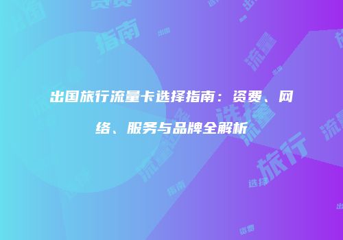 出国旅行流量卡选择指南：资费、网络、服务与品牌全解析