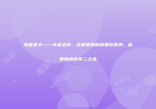 电信星卡——丰富多样、实惠便捷的流量包服务，高速网络的不二之选