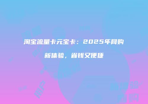 淘宝流量卡元宝卡：2025年网购新体验，省钱又便捷