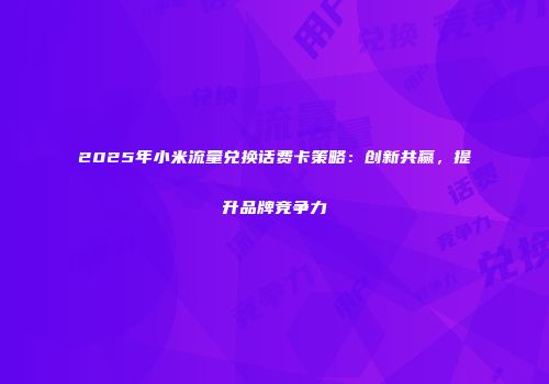 2025年小米流量兑换话费卡策略:创新共赢,提升品牌竞争力