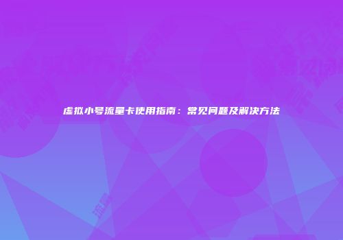 虚拟小号流量卡使用指南:常见问题及解决方法