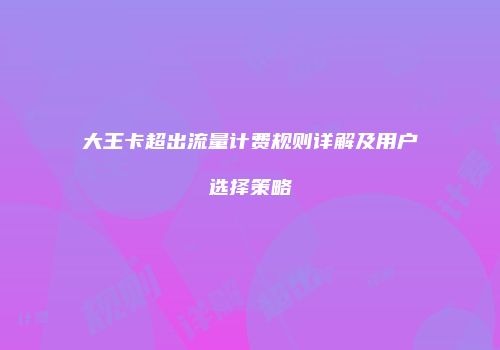 大王卡超出流量计费规则详解及用户选择策略
