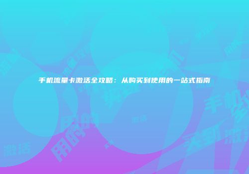 手机流量卡激活全攻略:从购买到使用的一站式指南