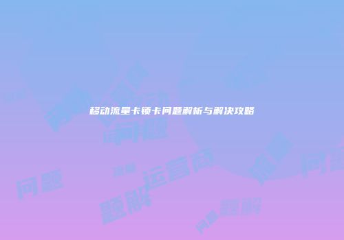 移动流量卡锁卡问题解析与解决攻略