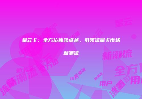 星云卡：全方位体验卓越，引领流量卡市场新潮流