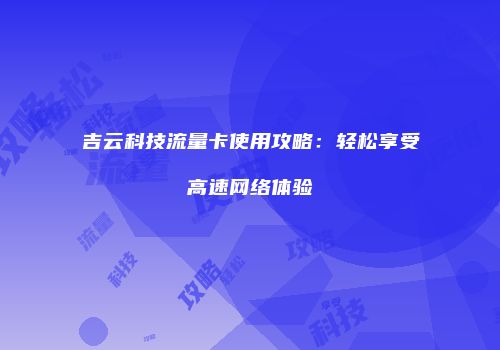 吉云科技流量卡使用攻略:轻松享受高速网络体验