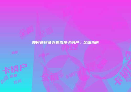 如何选择及办理流量卡销户：全面指南