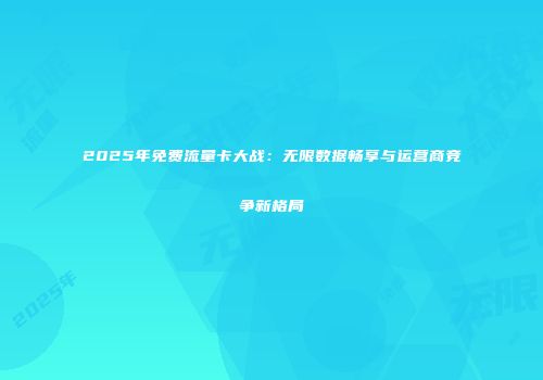 2025年免费流量卡大战:无限数据畅享与运营商竞争新格局
