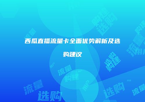 西瓜直播流量卡全面优势解析及选购建议