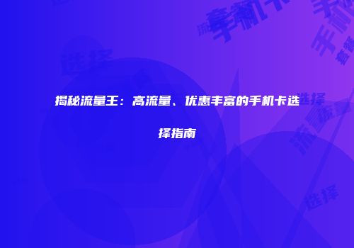 揭秘流量王：高流量、优惠丰富的手机卡选择指南