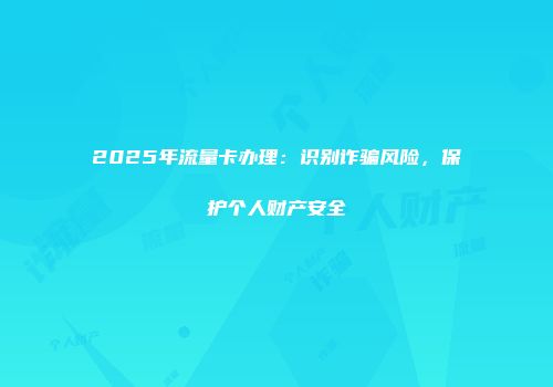 2025年流量卡办理：识别诈骗风险，保护个人财产安全