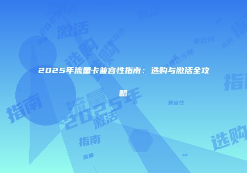 2025年流量卡兼容性指南：选购与激活全攻略