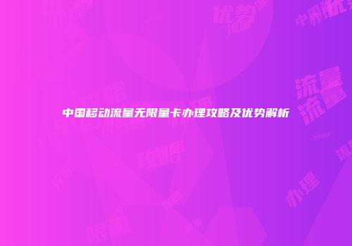 中国移动流量无限量卡办理攻略及优势解析