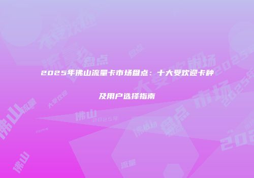 2025年佛山流量卡市场盘点:十大受欢迎卡种及用户选择指南