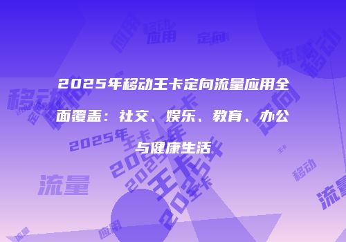 2025年移动王卡定向流量应用全面覆盖:社交、娱乐、教育、办公与健康生活