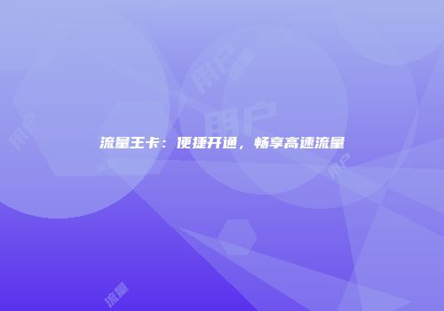 流量王卡：便捷开通，畅享高速流量