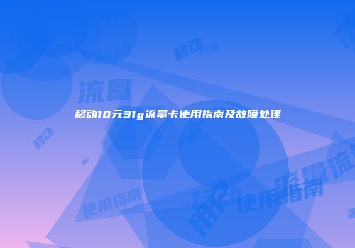 移动10元31g流量卡使用指南及故障处理
