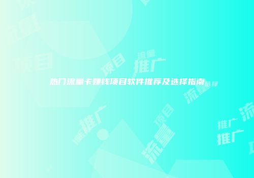 热门流量卡赚钱项目软件推荐及选择指南