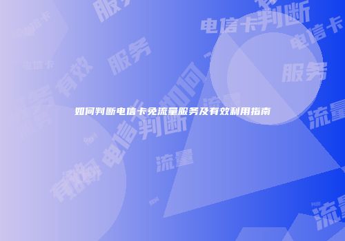 如何判断电信卡免流量服务及有效利用指南