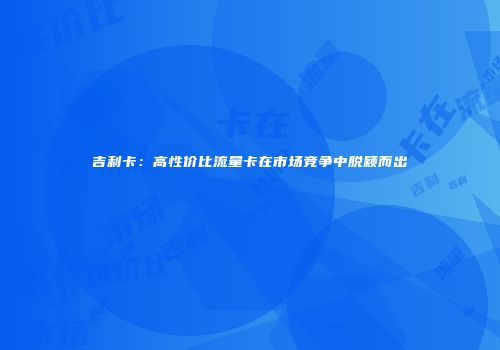 吉利卡：高性价比流量卡在市场竞争中脱颖而出