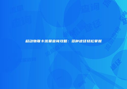 移动物联卡流量查询攻略：多种途径轻松掌握