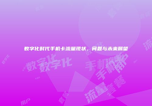 数字化时代手机卡流量现状、问题与未来展望