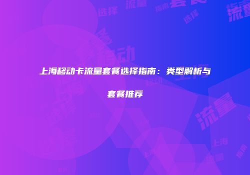 上海移动卡流量套餐选择指南：类型解析与套餐推荐