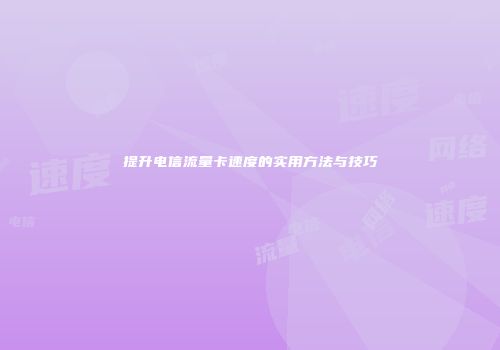 提升电信流量卡速度的实用方法与技巧