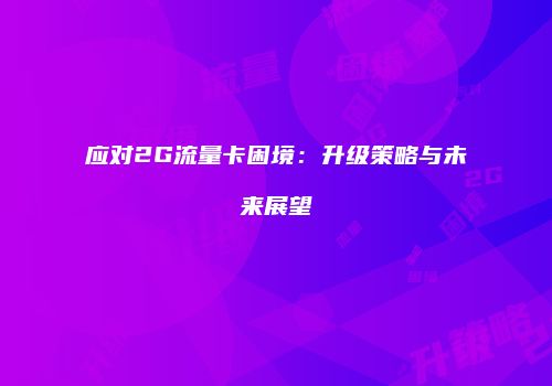 应对2G流量卡困境:升级策略与未来展望