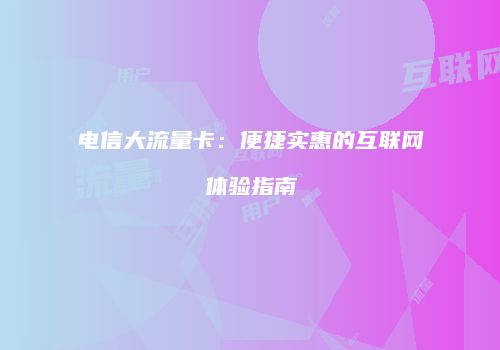 电信大流量卡:便捷实惠的互联网体验指南