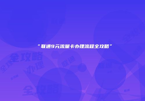 “联通9元流量卡办理流程全攻略”