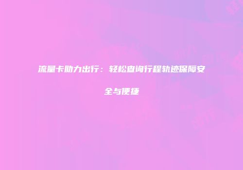 流量卡助力出行：轻松查询行程轨迹保障安全与便捷