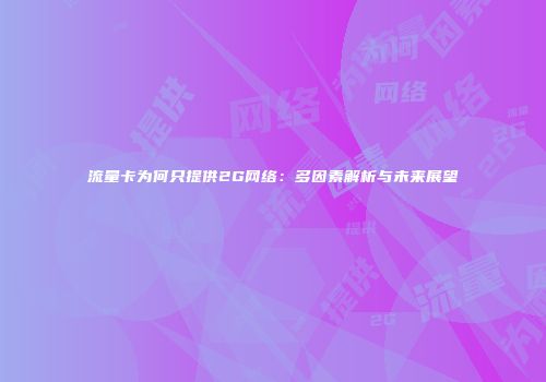 流量卡为何只提供2G网络：多因素解析与未来展望