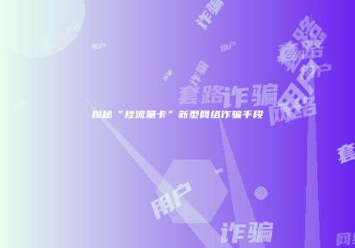 揭秘“挂流量卡”新型网络诈骗手段