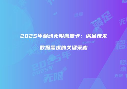 2025年移动无限流量卡:满足未来数据需求的关键策略