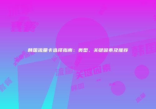 韩国流量卡选择指南:类型、关键因素及推荐