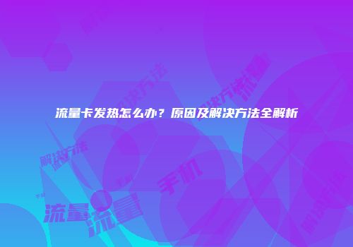 流量卡发热怎么办？原因及解决方法全解析